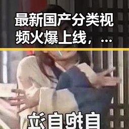 最新国产分类视频火爆上线，内容多元引热议！