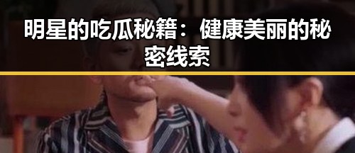 明星的吃瓜秘籍：健康美丽的秘密线索