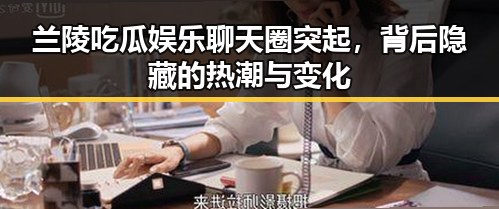 兰陵吃瓜娱乐聊天圈突起，背后隐藏的热潮与变化