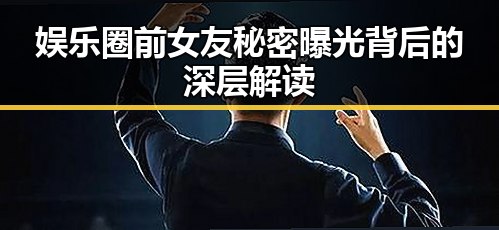 娱乐圈前女友秘密曝光背后的深层解读