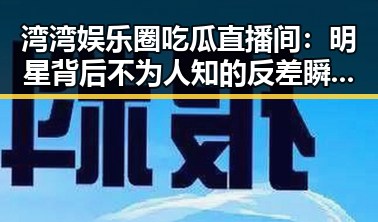 湾湾娱乐圈吃瓜直播间：明星背后不为人知的反差瞬间🤫