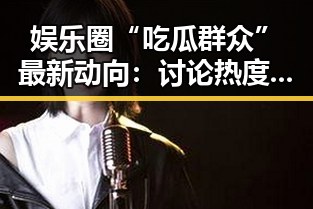 娱乐圈“吃瓜群众”最新动向：讨论热度持续升温🤔