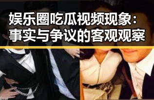 娱乐圈吃瓜视频现象：事实与争议的客观观察
