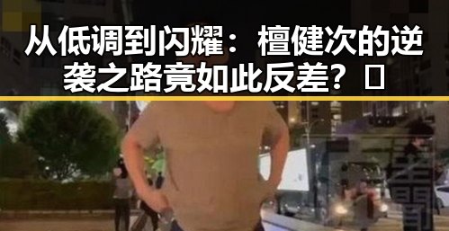 从低调到闪耀：檀健次的逆袭之路竟如此反差？🤔