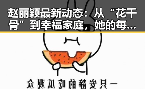 赵丽颖最新动态：从“花千骨”到幸福家庭，她的每一步都让粉丝疯狂打call！