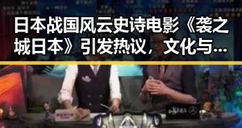 日本战国风云史诗电影《袭之城日本》引发热议，文化与精神展现令人深思