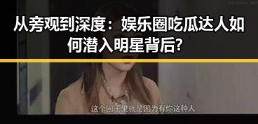 从旁观到深度：娱乐圈吃瓜达人如何潜入明星背后？