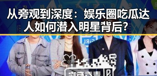 从旁观到深度:娱乐圈吃瓜达人如何潜入明星背后?