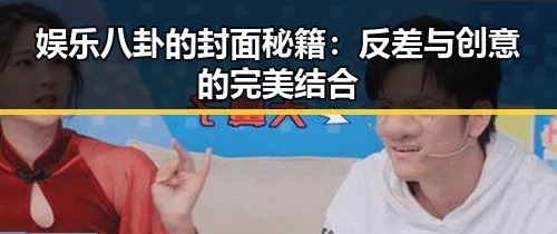 娱乐八卦的封面秘籍：反差与创意的完美结合